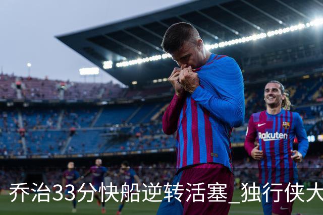 乔治33分快船逆转活塞 独行侠大胜雷霆4连胜